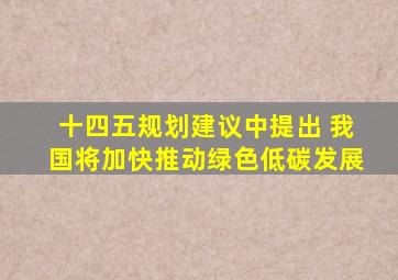 十四五规划建议中提出 我国将加快推动绿色低碳发展